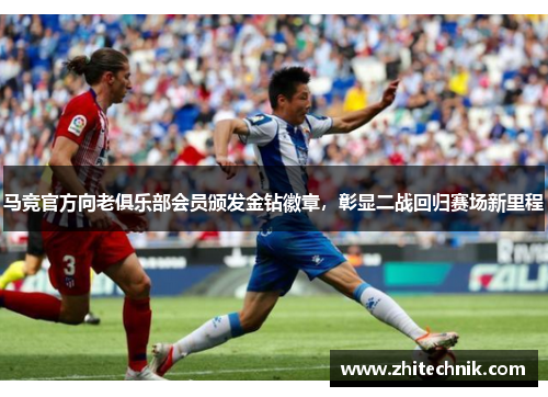 马竞官方向老俱乐部会员颁发金钻徽章,彰显二战回归赛场新里程 马竞官方向老俱乐部会员颁发金钻徽章,彰显二战回归赛场新里程