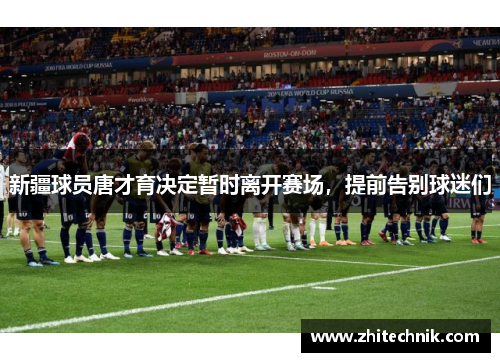 新疆球员唐才育决定暂时离开赛场,提前告别球迷们