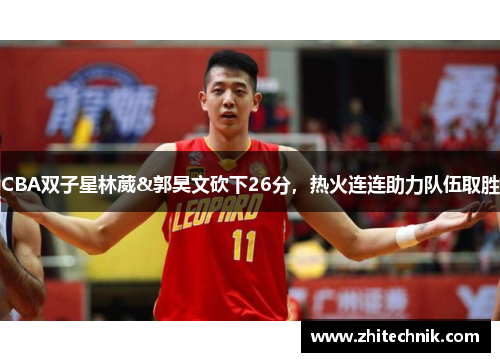 CBA双子星林葳&郭昊文砍下26分,热火连连助力队伍取胜